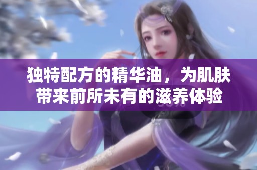 独特配方的精华油，为肌肤带来前所未有的滋养体验