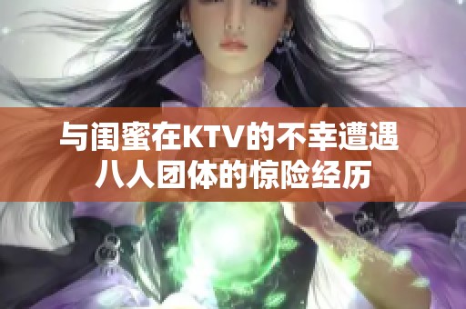 与闺蜜在KTV的不幸遭遇 八人团体的惊险经历