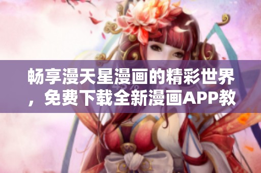 畅享漫天星漫画的精彩世界，免费下载全新漫画APP教程