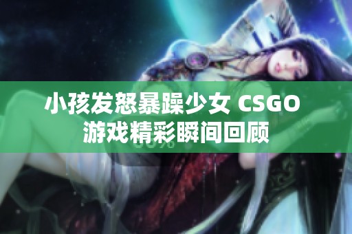 小孩发怒暴躁少女 CSGO 游戏精彩瞬间回顾