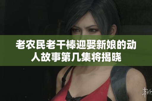 老农民老干棒迎娶新娘的动人故事第几集将揭晓