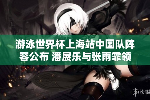 游泳世界杯上海站中国队阵容公布 潘展乐与张雨霏领衔参赛