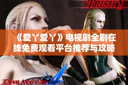 《爱丫爱丫》电视剧全剧在线免费观看平台推荐与攻略