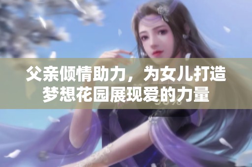 父亲倾情助力，为女儿打造梦想花园展现爱的力量