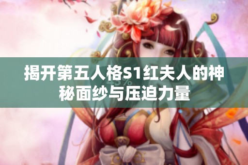 揭开第五人格S1红夫人的神秘面纱与压迫力量