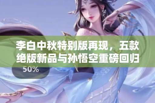 李白中秋特别版再现，五款绝版新品与孙悟空重磅回归