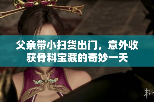 父亲带小扫货出门，意外收获骨科宝藏的奇妙一天