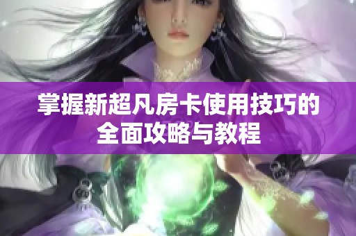 掌握新超凡房卡使用技巧的全面攻略与教程