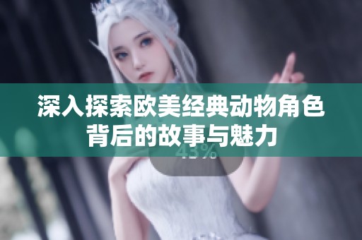 深入探索欧美经典动物角色背后的故事与魅力