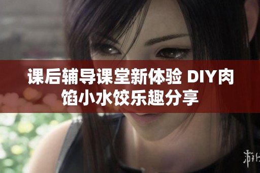 课后辅导课堂新体验 DIY肉馅小水饺乐趣分享
