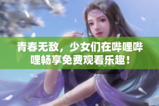 青春无敌，少女们在哔哩哔哩畅享免费观看乐趣！