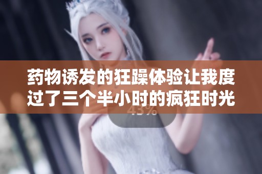 药物诱发的狂躁体验让我度过了三个半小时的疯狂时光
