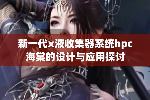 新一代x液收集器系统hpc海棠的设计与应用探讨