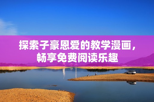探索子豪恩爱的教学漫画，畅享免费阅读乐趣