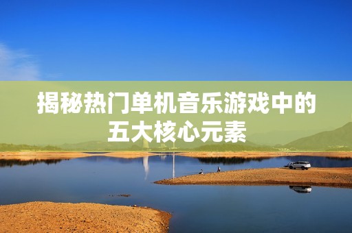 揭秘热门单机音乐游戏中的五大核心元素