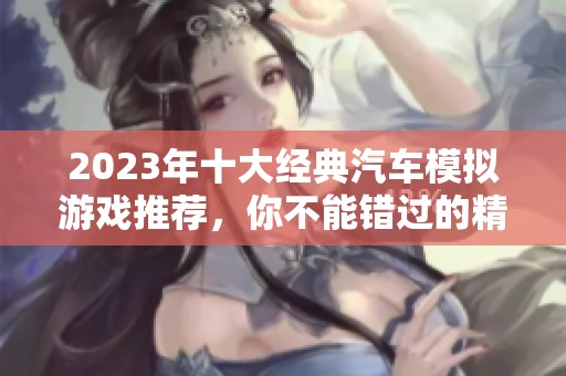 2023年十大经典汽车模拟游戏推荐，你不能错过的精品之选