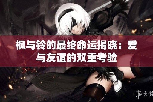 枫与铃的最终命运揭晓：爱与友谊的双重考验