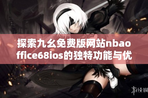 探索九幺免费版网站nbaoffice68ios的独特功能与优势