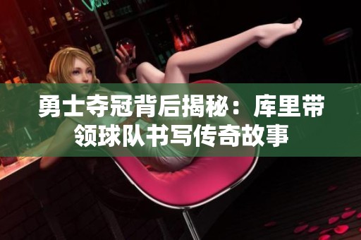 勇士夺冠背后揭秘：库里带领球队书写传奇故事
