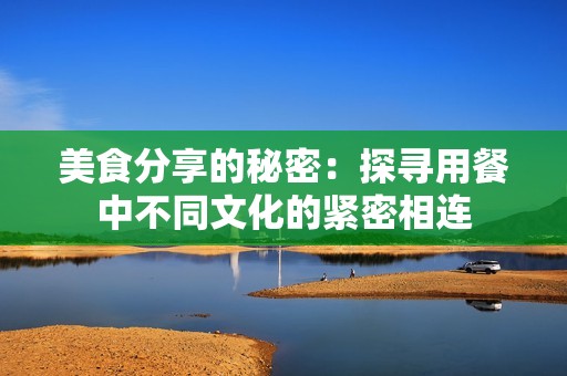 美食分享的秘密：探寻用餐中不同文化的紧密相连