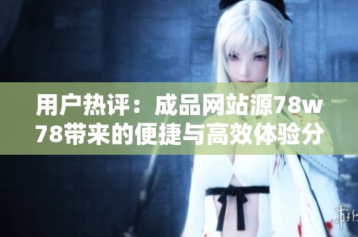 用户热评：成品网站源78w78带来的便捷与高效体验分析