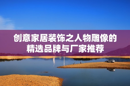 创意家居装饰之人物雕像的精选品牌与厂家推荐