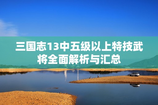三国志13中五级以上特技武将全面解析与汇总