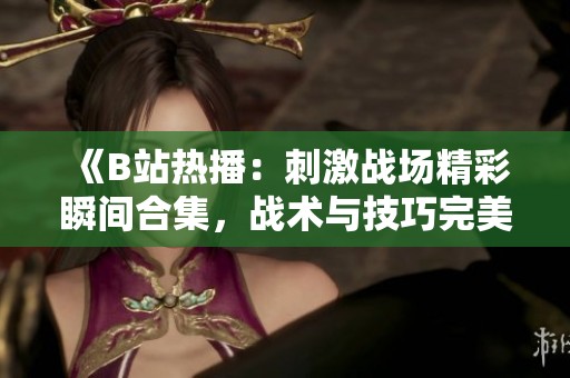 《B站热播：刺激战场精彩瞬间合集，战术与技巧完美展示》
