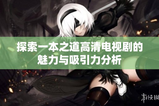 探索一本之道高清电视剧的魅力与吸引力分析