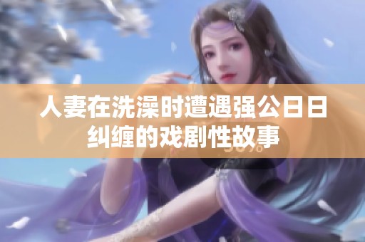 人妻在洗澡时遭遇强公日日纠缠的戏剧性故事