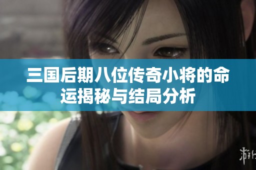 三国后期八位传奇小将的命运揭秘与结局分析