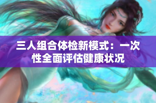 三人组合体检新模式：一次性全面评估健康状况