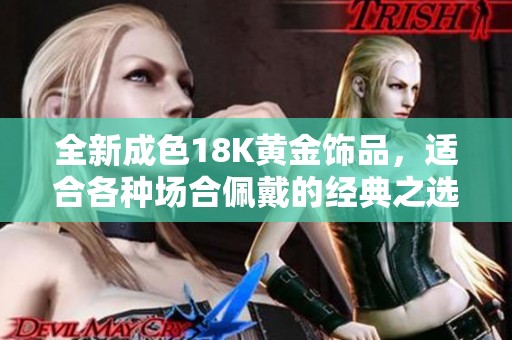 全新成色18K黄金饰品，适合各种场合佩戴的经典之选