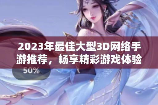 2023年最佳大型3D网络手游推荐，畅享精彩游戏体验