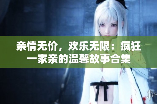 亲情无价，欢乐无限：疯狂一家亲的温馨故事合集