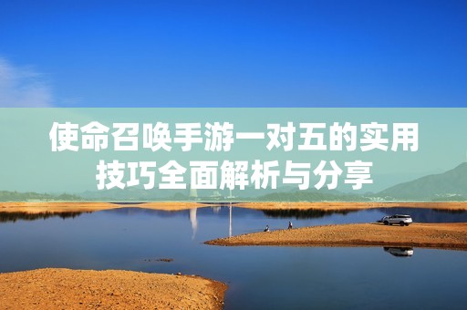 使命召唤手游一对五的实用技巧全面解析与分享