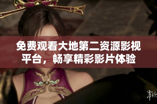 免费观看大地第二资源影视平台，畅享精彩影片体验