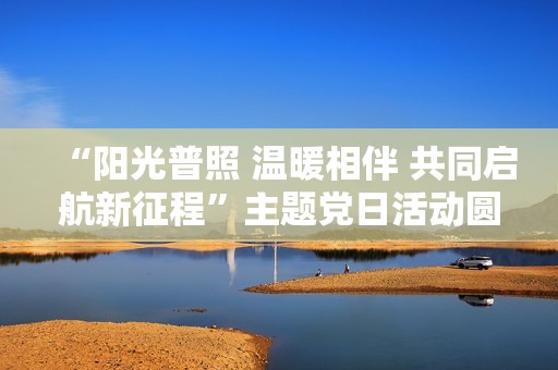 “阳光普照 温暖相伴 共同启航新征程”主题党日活动圆满落幕