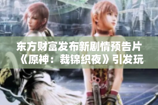 东方财富发布新剧情预告片《原神：裁锦织夜》引发玩家热议