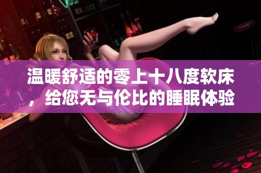 温暖舒适的零上十八度软床，给您无与伦比的睡眠体验