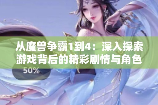 从魔兽争霸1到4：深入探索游戏背后的精彩剧情与角色发展