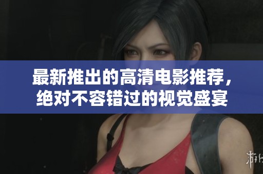 最新推出的高清电影推荐，绝对不容错过的视觉盛宴