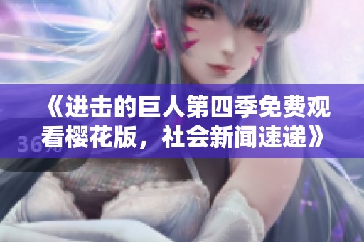 《进击的巨人第四季免费观看樱花版，社会新闻速递》