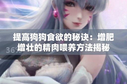 提高狗狗食欲的秘诀：增肥增壮的精肉喂养方法揭秘