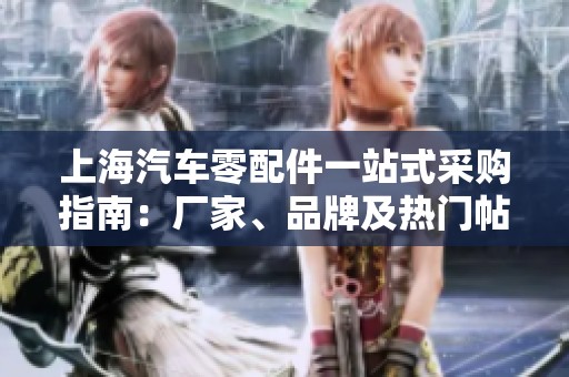 上海汽车零配件一站式采购指南：厂家、品牌及热门帖子分享