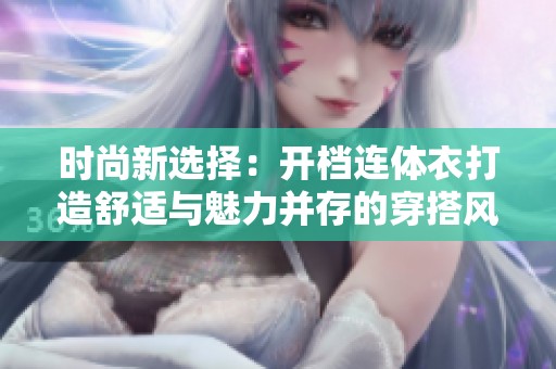 时尚新选择：开档连体衣打造舒适与魅力并存的穿搭风格