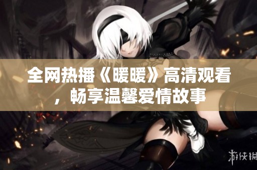 全网热播《暖暖》高清观看，畅享温馨爱情故事