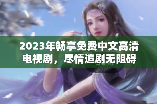 2023年畅享免费中文高清电视剧，尽情追剧无阻碍