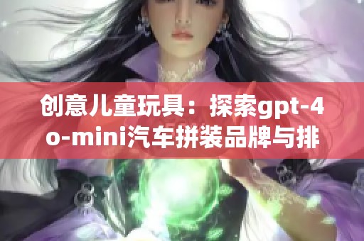 创意儿童玩具：探索gpt-4o-mini汽车拼装品牌与排行榜