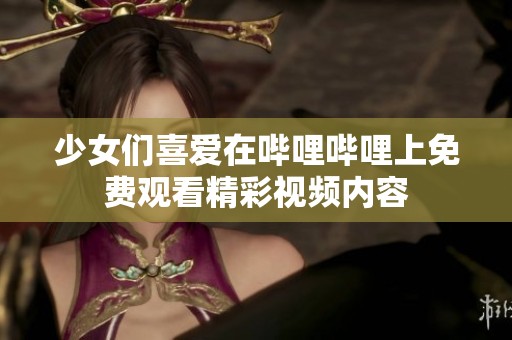 少女们喜爱在哔哩哔哩上免费观看精彩视频内容